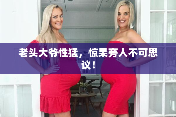 老头大爷性猛，惊呆旁人不可思议！