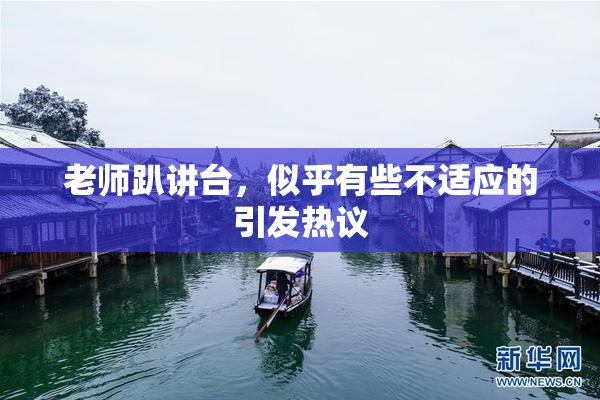 老师趴讲台，似乎有些不适应的引发热议