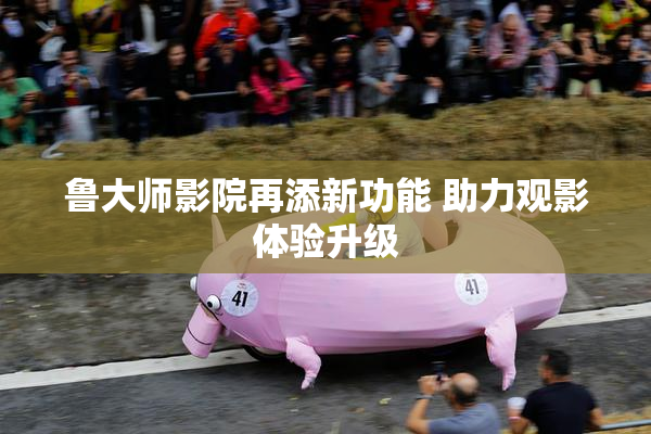 鲁大师影院再添新功能 助力观影体验升级