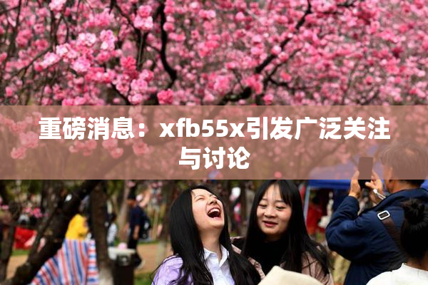 重磅消息：xfb55x引发广泛关注与讨论