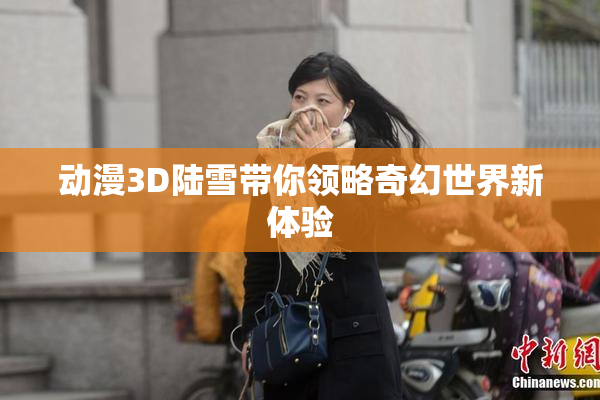 动漫3D陆雪带你领略奇幻世界新体验