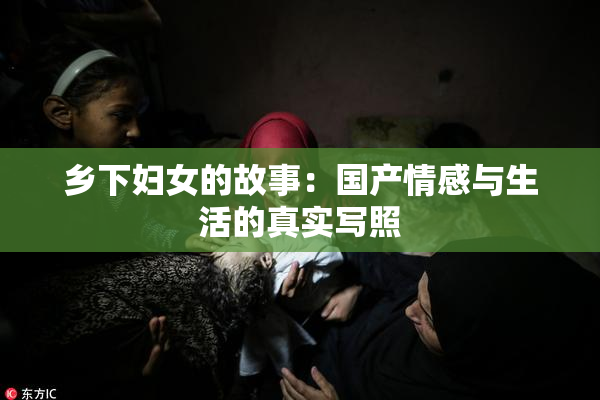 乡下妇女的故事：国产情感与生活的真实写照