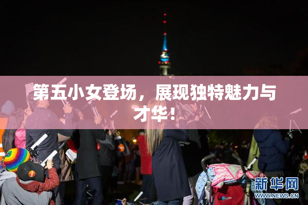 第五小女登场，展现独特魅力与才华！