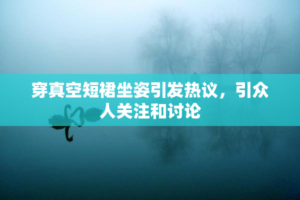 穿真空短裙坐姿引发热议，引众人关注和讨论