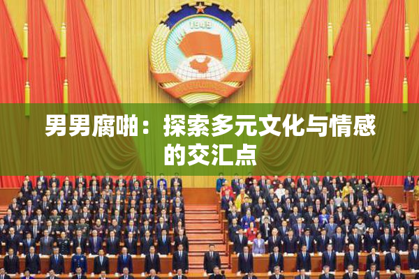 男男腐啪：探索多元文化与情感的交汇点
