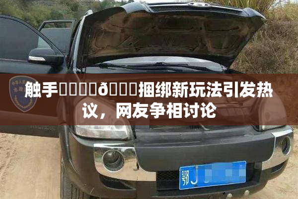 触手❌‌❌‌🔞捆绑新玩法引发热议，网友争相讨论
