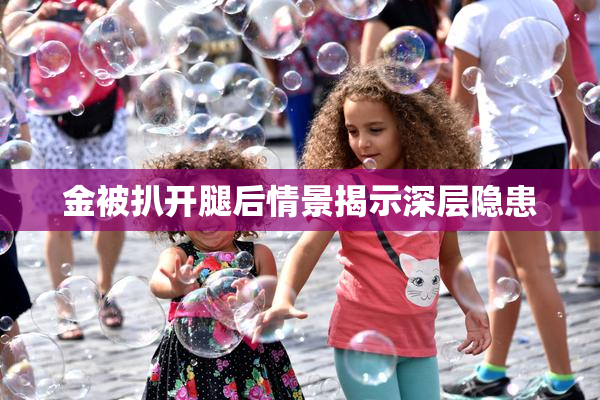 金被扒开腿后情景揭示深层隐患