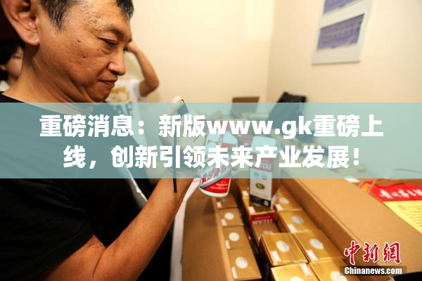 重磅消息：新版www.gk重磅上线，创新引领未来产业发展！