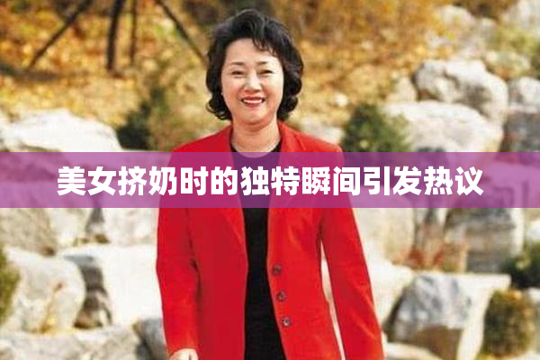美女挤奶时的独特瞬间引发热议