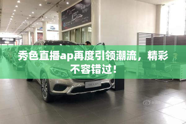 秀色直播ap再度引领潮流，精彩不容错过！