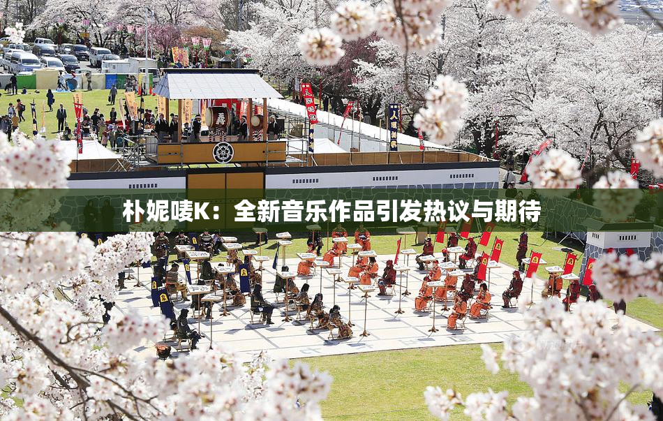 朴妮唛K：全新音乐作品引发热议与期待