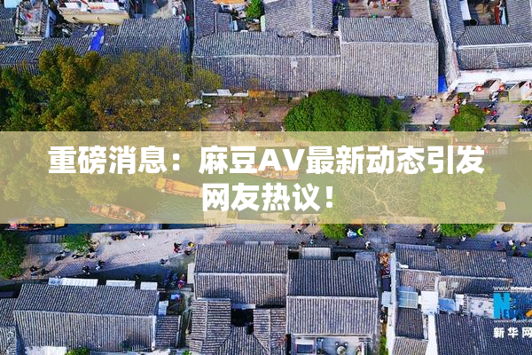 重磅消息：麻豆AV最新动态引发网友热议！