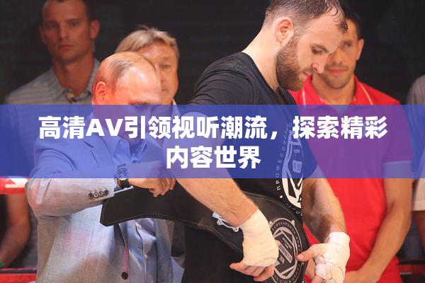 高清AV引领视听潮流，探索精彩内容世界