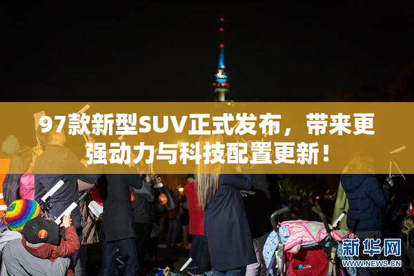 97款新型SUV正式发布，带来更强动力与科技配置更新！