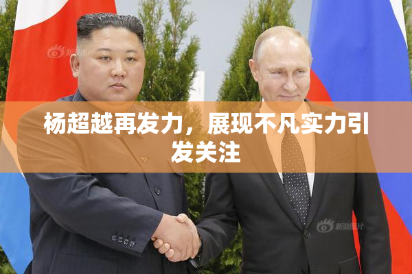 杨超越再发力，展现不凡实力引发关注