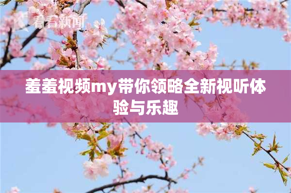 羞羞视频my带你领略全新视听体验与乐趣