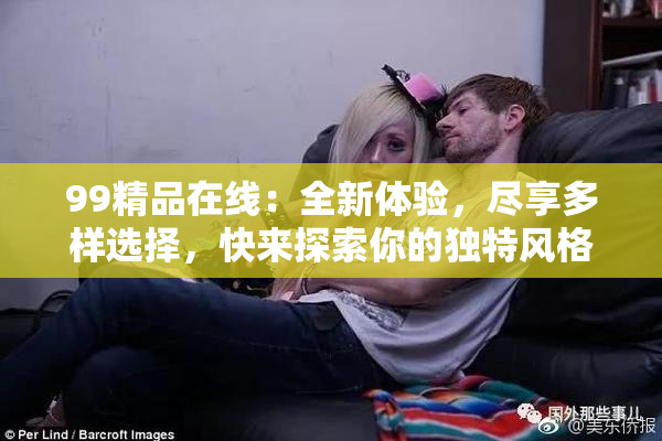 99精品在线：全新体验，尽享多样选择，快来探索你的独特风格！
