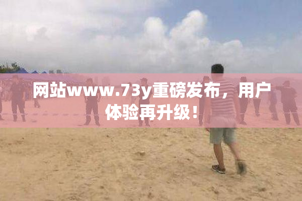 网站www.73y重磅发布，用户体验再升级！