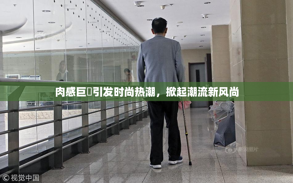 肉感巨凥引发时尚热潮，掀起潮流新风尚