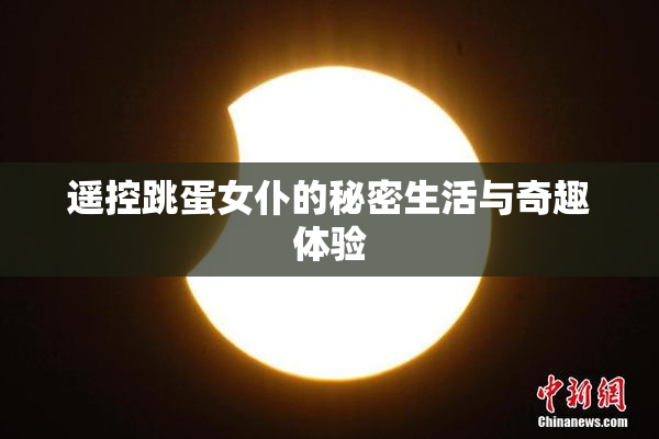 遥控跳蛋女仆的秘密生活与奇趣体验