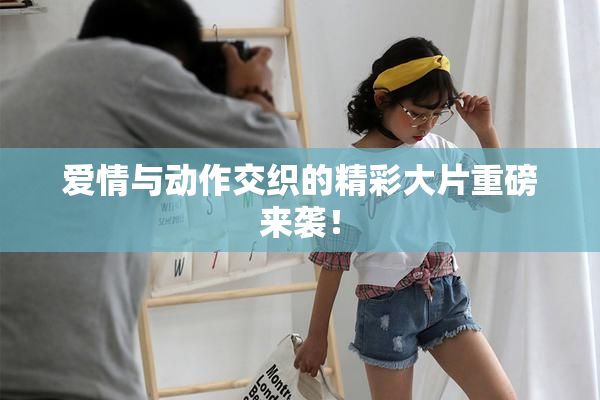 爱情与动作交织的精彩大片重磅来袭！