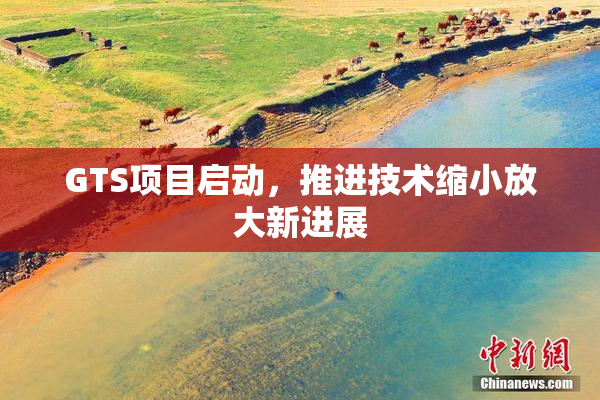 GTS项目启动，推进技术缩小放大新进展