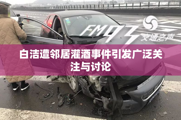 白洁遭邻居灌酒事件引发广泛关注与讨论