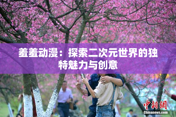 羞羞动漫：探索二次元世界的独特魅力与创意