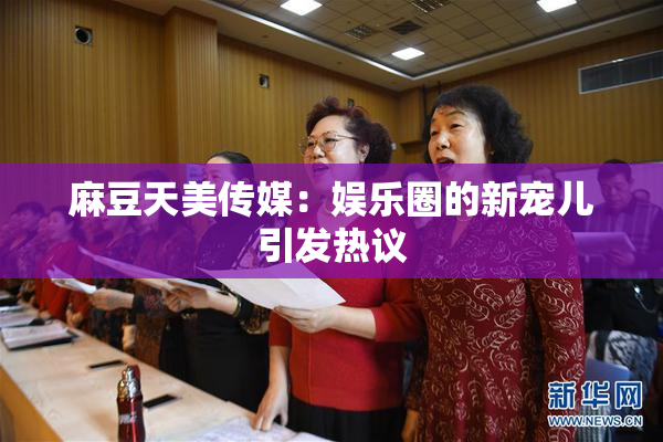 麻豆天美传媒：娱乐圈的新宠儿引发热议
