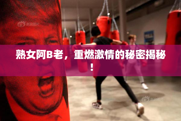 熟女阿B老，重燃激情的秘密揭秘！