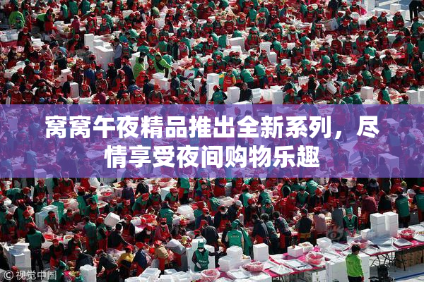 窝窝午夜精品推出全新系列，尽情享受夜间购物乐趣