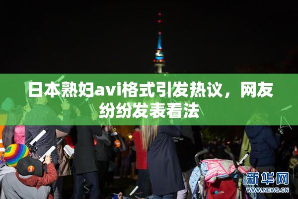 日本熟妇avi格式引发热议，网友纷纷发表看法