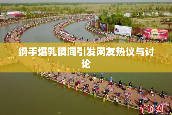 纲手爆乳瞬间引发网友热议与讨论