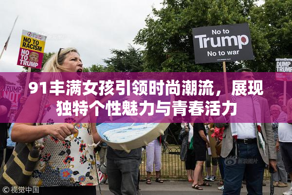 91丰满女孩引领时尚潮流，展现独特个性魅力与青春活力