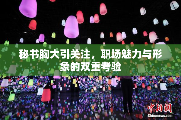 秘书胸大引关注，职场魅力与形象的双重考验