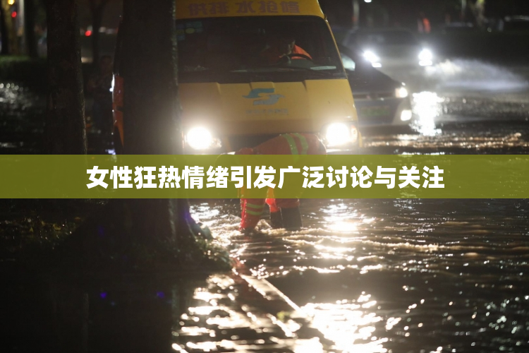 女性狂热情绪引发广泛讨论与关注