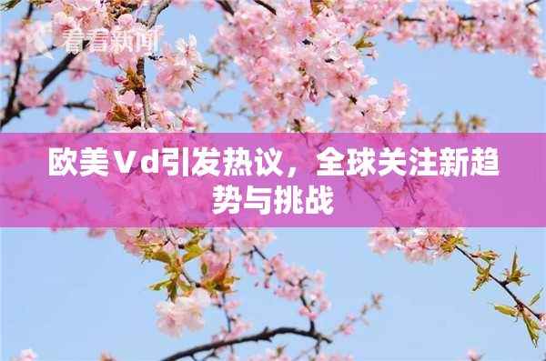 欧美Ⅴd引发热议，全球关注新趋势与挑战