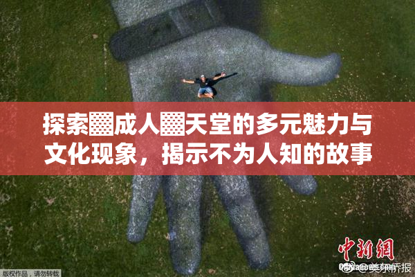 探索▓成人▓天堂的多元魅力与文化现象，揭示不为人知的故事。