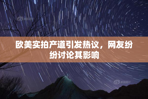 欧美实拍产道引发热议，网友纷纷讨论其影响