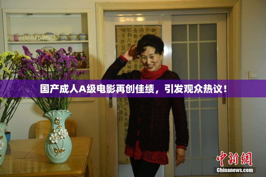 国产成人A级电影再创佳绩，引发观众热议！