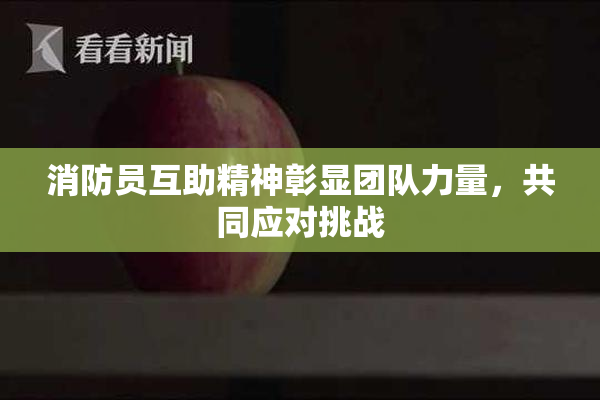 消防员互助精神彰显团队力量，共同应对挑战