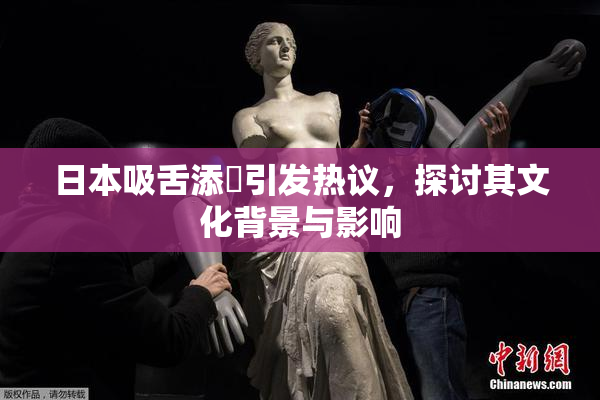 日本吸舌添泬引发热议，探讨其文化背景与影响