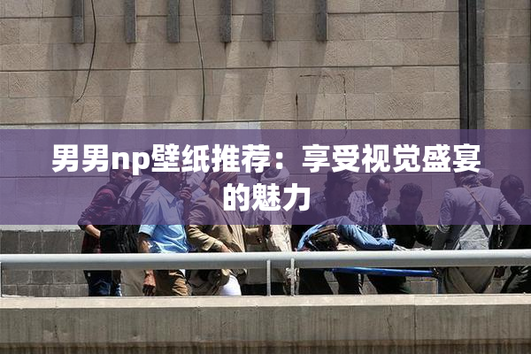 男男np壁纸推荐：享受视觉盛宴的魅力