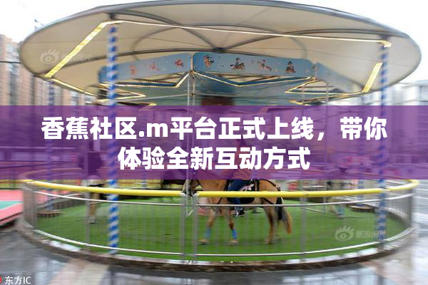 香蕉社区.m平台正式上线，带你体验全新互动方式