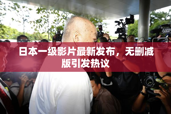 日本一级影片最新发布，无删减版引发热议