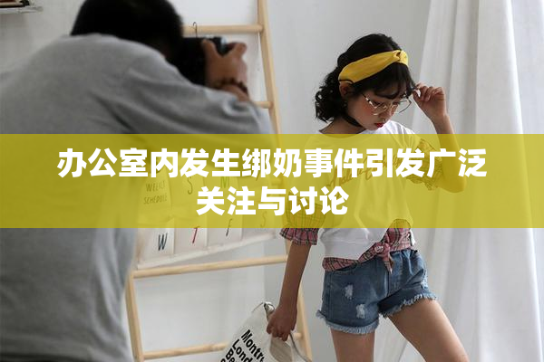 办公室内发生绑奶事件引发广泛关注与讨论