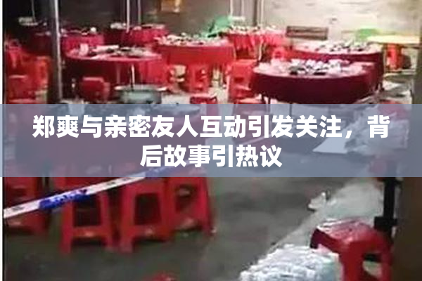 郑爽与亲密友人互动引发关注，背后故事引热议