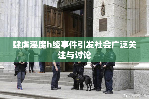 肆虐淫魔h绫事件引发社会广泛关注与讨论