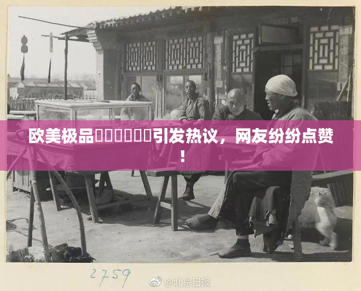 欧美极品❌‌❌‌❌‌引发热议，网友纷纷点赞！