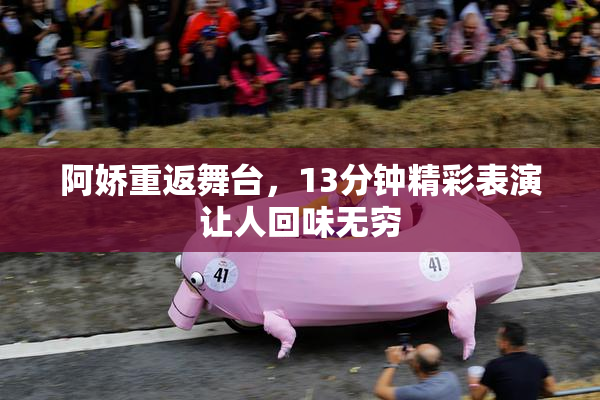 阿娇重返舞台，13分钟精彩表演让人回味无穷